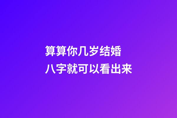 算算你几岁结婚 八字就可以看出来